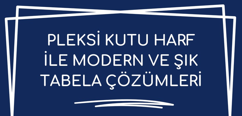 Pleksi Kutu Harf ile Modern ve Şık Tabela Çözümleri
